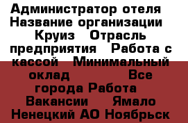 Администратор отеля › Название организации ­ Круиз › Отрасль предприятия ­ Работа с кассой › Минимальный оклад ­ 25 000 - Все города Работа » Вакансии   . Ямало-Ненецкий АО,Ноябрьск г.